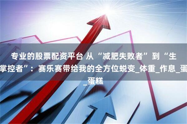 专业的股票配资平台 从 “减肥失败者” 到 “生活掌控者”：赛乐赛带给我的全方位蜕变_体重_作息_蛋糕