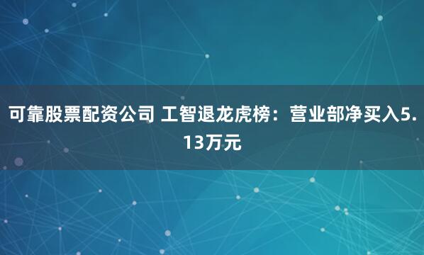 可靠股票配资公司 工智退龙虎榜：营业部净买入5.13万元