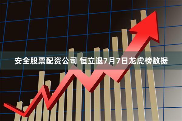 安全股票配资公司 恒立退7月7日龙虎榜数据