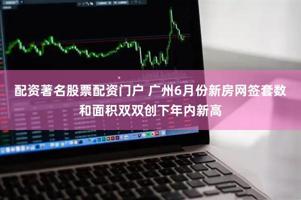 配资著名股票配资门户 广州6月份新房网签套数和面积双双创下年内新高