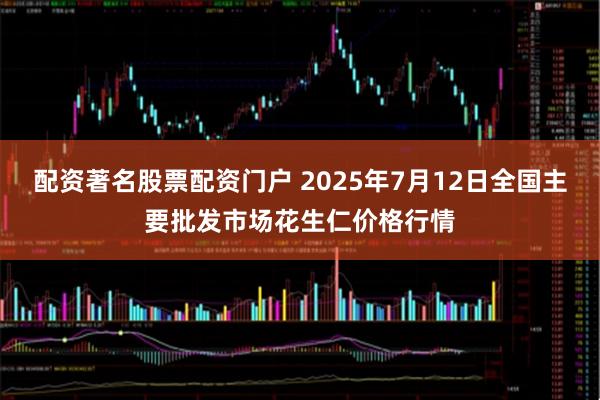 配资著名股票配资门户 2025年7月12日全国主要批发市场花生仁价格行情