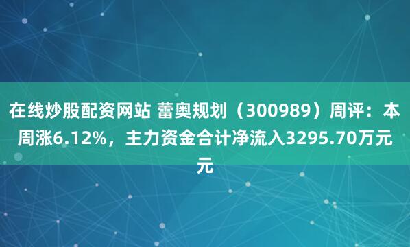 在线炒股配资网站 蕾奥规划（300989）周评：本周涨6.12%，主力资金合计净流入3295.70万元