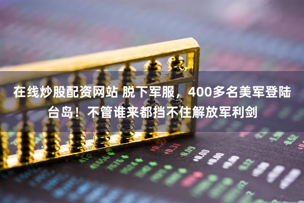 在线炒股配资网站 脱下军服，400多名美军登陆台岛！不管谁来都挡不住解放军利剑