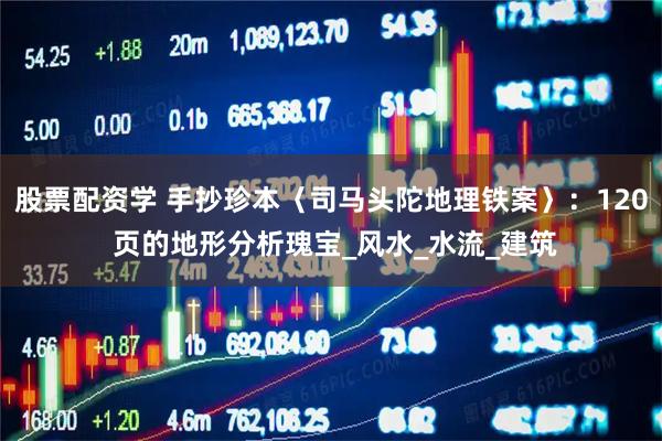 股票配资学 手抄珍本〈司马头陀地理铁案〉：120 页的地形分析瑰宝_风水_水流_建筑