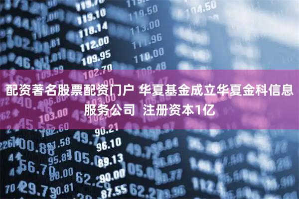 配资著名股票配资门户 华夏基金成立华夏金科信息服务公司  注册资本1亿