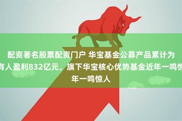 配资著名股票配资门户 华宝基金公募产品累计为持有人盈利832亿元，旗下华宝核心优势基金近年一鸣惊人