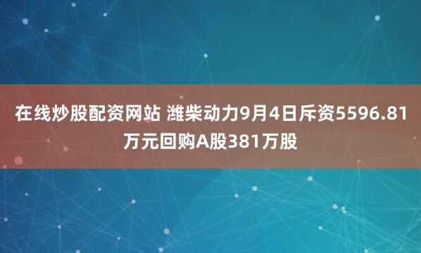 在线炒股配资网站 潍柴动力9月4日斥资5596.81万元回购A股381万股