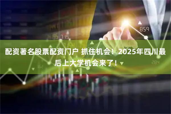 配资著名股票配资门户 抓住机会！2025年四川最后上大学机会来了！