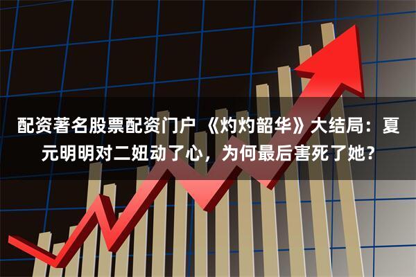 配资著名股票配资门户 《灼灼韶华》大结局：夏元明明对二妞动了心，为何最后害死了她？