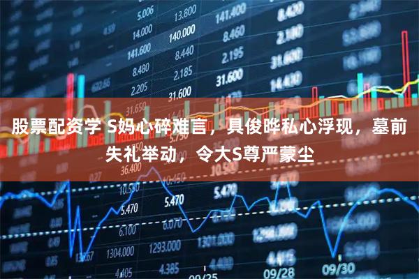 股票配资学 S妈心碎难言，具俊晔私心浮现，墓前失礼举动，令大S尊严蒙尘