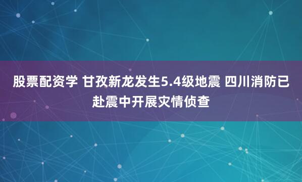 股票配资学 甘孜新龙发生5.4级地震 四川消防已赴震中开展灾情侦查