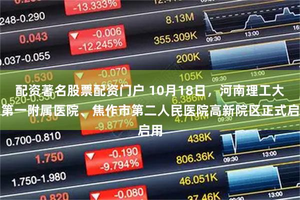 配资著名股票配资门户 10月18日，河南理工大学第一附属医院、焦作市第二人民医院高新院区正式启用
