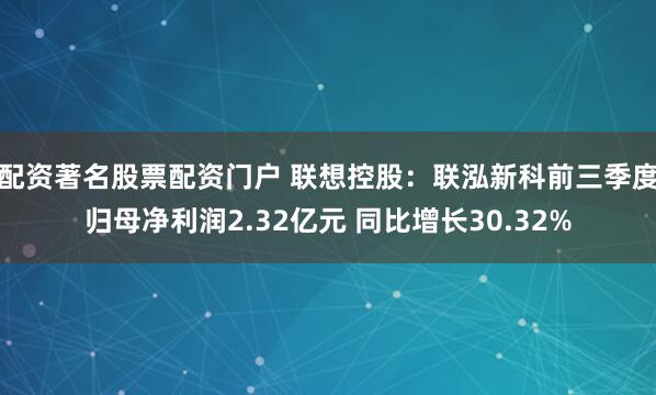 配资著名股票配资门户 联想控股：联泓新科前三季度归母净利润2.32亿元 同比增长30.32%