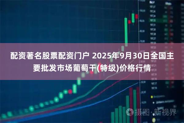 配资著名股票配资门户 2025年9月30日全国主要批发市场葡萄干(特级)价格行情