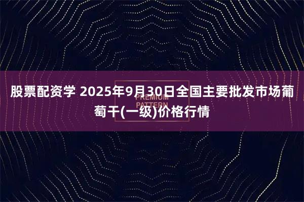 股票配资学 2025年9月30日全国主要批发市场葡萄干(一级)价格行情