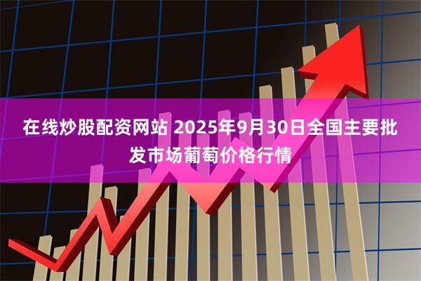 在线炒股配资网站 2025年9月30日全国主要批发市场葡萄价格行情
