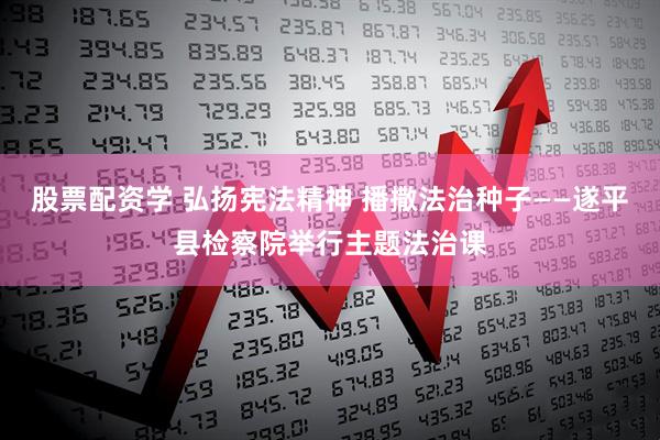 股票配资学 弘扬宪法精神 播撒法治种子——遂平县检察院举行主题法治课