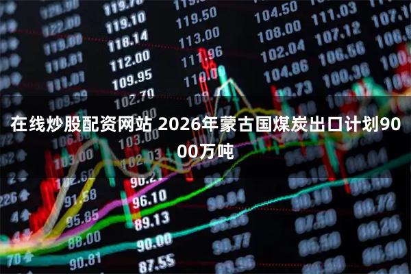 在线炒股配资网站 2026年蒙古国煤炭出口计划9000万吨