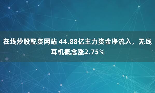 在线炒股配资网站 44.88亿主力资金净流入，无线耳机概念涨2.75%