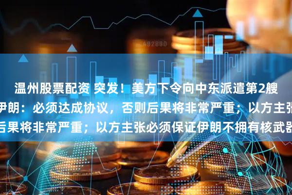 温州股票配资 突发！美方下令向中东派遣第2艘航母！特朗普再次威胁伊朗：必须达成协议，否则后果将非常严重；以方主张必须保证伊朗不拥有核武器