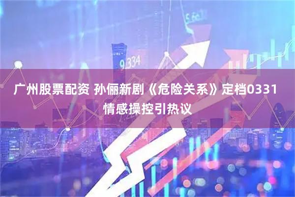 广州股票配资 孙俪新剧《危险关系》定档0331 情感操控引热议