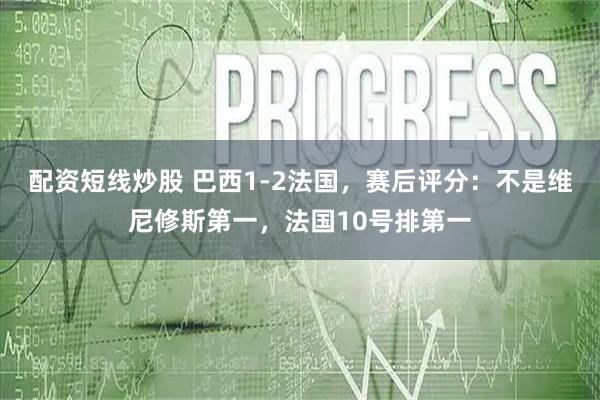 配资短线炒股 巴西1-2法国，赛后评分：不是维尼修斯第一，法国10号排第一