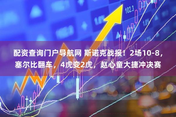 配资查询门户导航网 斯诺克战报！2场10-8，塞尔比翻车，4虎变2虎，赵心童大捷冲决赛