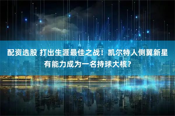 配资选股 打出生涯最佳之战！凯尔特人侧翼新星有能力成为一名持球大核？