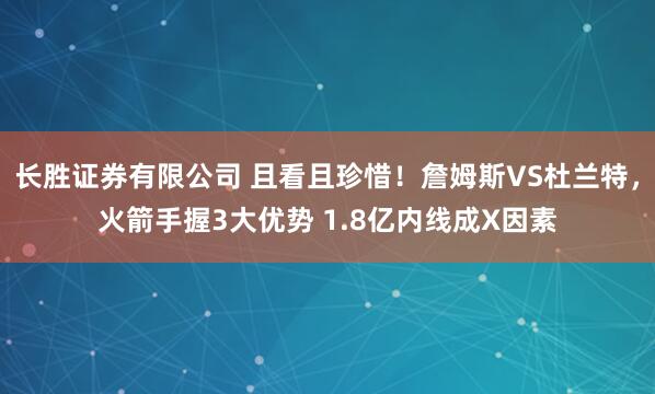 长胜证券有限公司 且看且珍惜！詹姆斯VS杜兰特，火箭手握3大优势 1.8亿内线成X因素