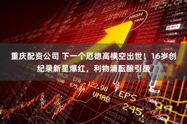 重庆配资公司 下一个厄德高横空出世！16岁创纪录新星爆红，利物浦酝酿引援