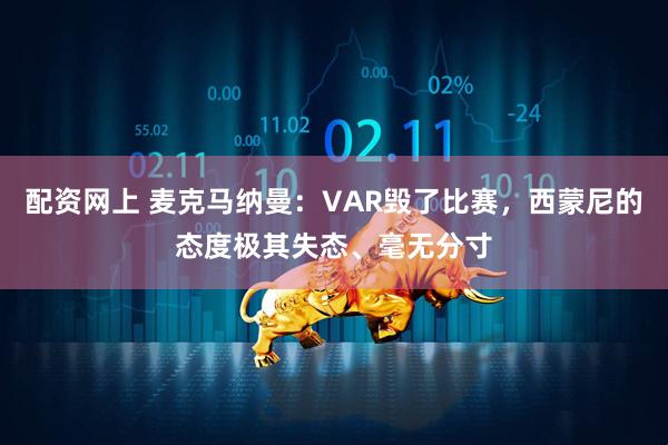 配资网上 麦克马纳曼:VAR毁了比赛,西蒙尼的态度极其失态、毫无分寸