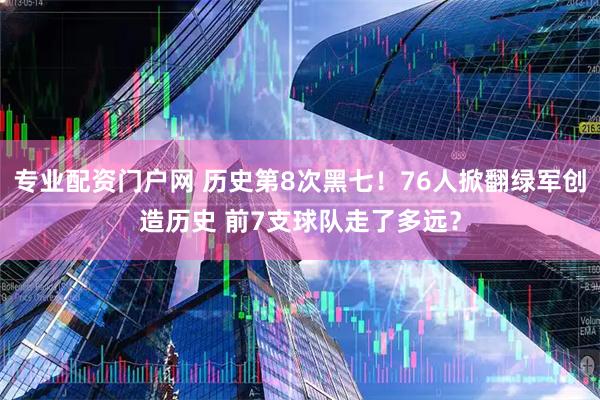 专业配资门户网 历史第8次黑七!76人掀翻绿军创造历史 前7支球队走了多远?