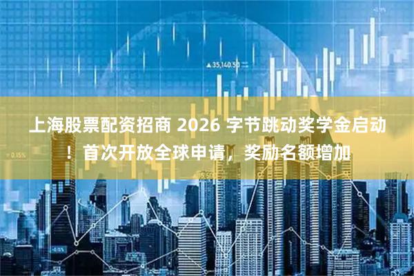 上海股票配资招商 2026 字节跳动奖学金启动！首次开放全球申请，奖励名额增加