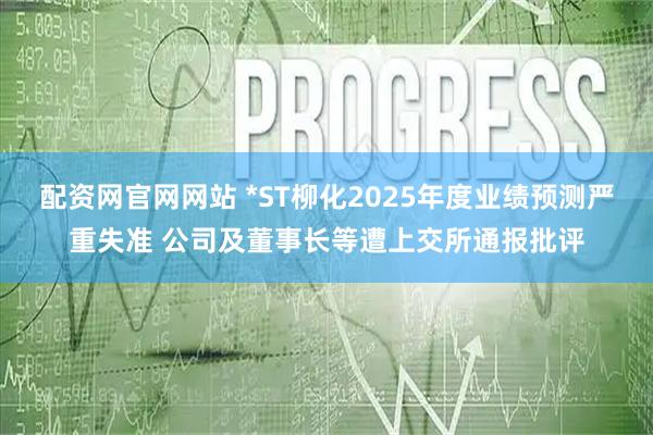配资网官网网站 *ST柳化2025年度业绩预测严重失准 公司及董事长等遭上交所通报批评