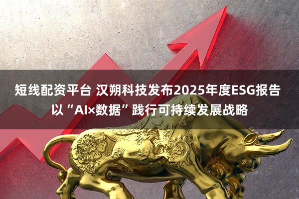 短线配资平台 汉朔科技发布2025年度ESG报告 以“AI×数据”践行可持续发展战略