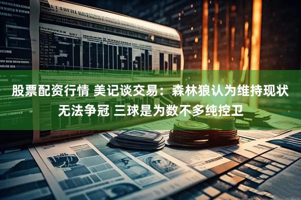 股票配资行情 美记谈交易：森林狼认为维持现状无法争冠 三球是为数不多纯控卫