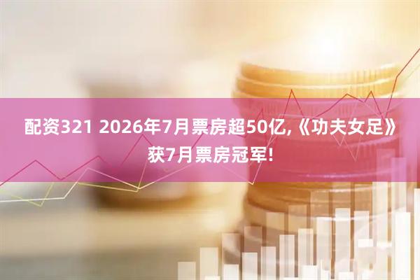 配资321 2026年7月票房超50亿,《功夫女足》获7月票房冠军!
